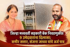 जिल्हा मध्यवर्ती सहकारी बँक निवडणुकीत ९ उमेदवारांना दिलासा; समीर सत्तार, संजना जाधव यांचे अर्ज पात्र