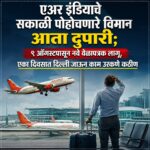 एअर इंडियाचे सकाळी पोहोचणारे विमान आता दुपारी; ९ ऑगस्टपासून नवे वेळापत्रक लागू, एका दिवसात दिल्ली जाऊन काम उरकणे कठीण