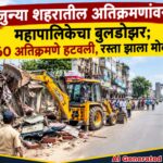 जुन्या शहरातील अतिक्रमणांवर महापालिकेचा बुलडोझर; 460 अतिक्रमणे हटवली, रस्ता झाला मोकळा